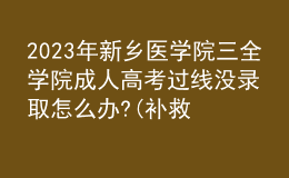 2023年新鄉(xiāng)醫(yī)學院三全學院成人高考過線沒錄取怎么辦?(補救辦法)