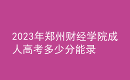 2023年鄭州財經(jīng)學院成人高考多少分能錄?沒錄取怎么辦?