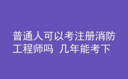 普通人可以考注冊消防工程師嗎 幾年能考下來