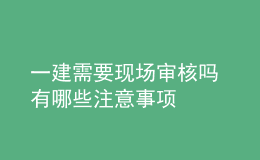 一建需要現(xiàn)場審核嗎 有哪些注意事項(xiàng)