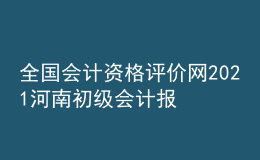 全國(guó)會(huì)計(jì)資格評(píng)價(jià)網(wǎng)2021河南初級(jí)會(huì)計(jì)報(bào)名入口