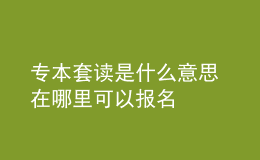 專(zhuān)本套讀是什么意思 在哪里可以報(bào)名