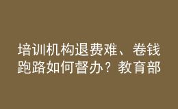 培訓(xùn)機構(gòu)退費難、卷錢跑路如何督辦？教育部回應(yīng)