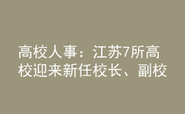高校人事：江蘇7所高校迎來新任校長、副校長！