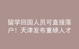 留學(xué)回國人員可直接落戶！天津發(fā)布重磅人才新政