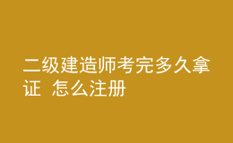 二級建造師考完多久拿證 怎么注冊