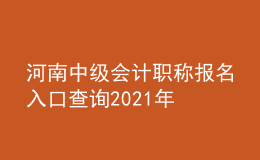 河南中級(jí)會(huì)計(jì)職稱報(bào)名入口查詢2021年