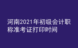 河南2021年初級會計(jì)職稱準(zhǔn)考證打印時間是什么時候？