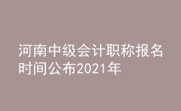 河南中級(jí)會(huì)計(jì)職稱報(bào)名時(shí)間公布2021年