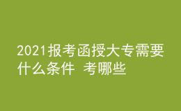 2021報(bào)考函授大專需要什么條件 考哪些科目
