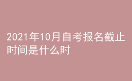 2021年10月自考報名截止時間是什么時候