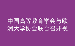中國高等教育學(xué)會與歐洲大學(xué)協(xié)會聯(lián)合召開視頻會議