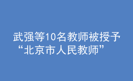 武強(qiáng)等10名教師被授予“北京市人民教師”稱號