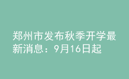 鄭州市發(fā)布秋季開(kāi)學(xué)最新消息：9月16日起分批返校