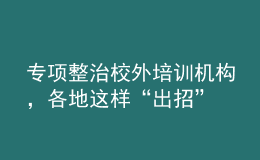 專項(xiàng)整治校外培訓(xùn)機(jī)構(gòu)，各地這樣“出招”