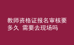 教師資格證報(bào)名審核要多久 需要去現(xiàn)場(chǎng)嗎