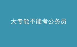 大專(zhuān)能不能考公務(wù)員