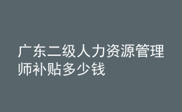 廣東二級(jí)人力資源管理師補(bǔ)貼多少錢
