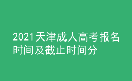 2021天津成人高考報名時間及截止時間分別是什么時候