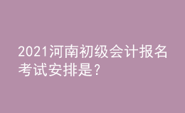 2021河南初級(jí)會(huì)計(jì)報(bào)名考試安排是？