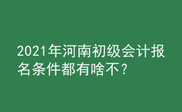 2021年河南初級會計報名條件都有啥不？