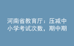 河南省教育廳：壓減中小學(xué)考試次數(shù)，期中期末考試實(shí)行等級(jí)評(píng)價(jià)