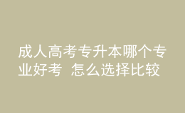 成人高考專升本哪個專業(yè)好考 怎么選擇比較好