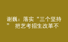 謝?。郝鋵?shí)“三個(gè)堅(jiān)持” 把藝考招生改革不斷引向深入
