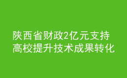 陜西省財政2億元支持高校提升技術(shù)成果轉(zhuǎn)化能力