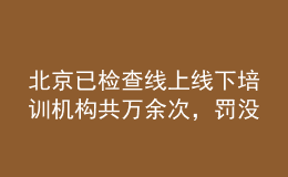 北京已檢查線(xiàn)上線(xiàn)下培訓(xùn)機(jī)構(gòu)共萬(wàn)余次，罰沒(méi)款1534.54萬(wàn)元
