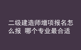 二級建造師增項(xiàng)報(bào)名怎么報(bào) 哪個(gè)專業(yè)最合適