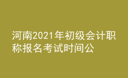 河南2021年初級會計職稱報名考試時間公布