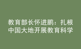 教育部長懷進(jìn)鵬：扎根中國大地開展教育科學(xué)研究