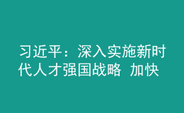 習(xí)近平：深入實施新時代人才強(qiáng)國戰(zhàn)略 加快建設(shè)世界重要人才中心和創(chuàng)新高地
