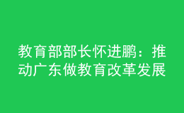教育部部長懷進(jìn)鵬：推動(dòng)廣東做教育改革發(fā)展的領(lǐng)頭雁