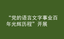“黨的語(yǔ)言文字事業(yè)百年光輝歷程”開(kāi)展