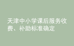 天津中小學(xué)課后服務(wù)收費、補助標準確定