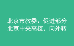 北京市教委：促進(jìn)部分北京中央高校，向外轉(zhuǎn)移