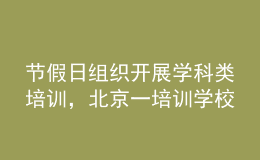 節(jié)假日組織開展學科類培訓，北京一培訓學校被通報