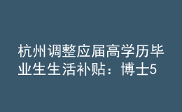 杭州調(diào)整應(yīng)屆高學(xué)歷畢業(yè)生生活補貼：博士5萬調(diào)整為10萬