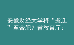 安徽財(cái)經(jīng)大學(xué)將“搬遷”至合肥？省教育廳：沒有該規(guī)劃