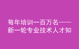 每年培訓(xùn)一百萬名——新一輪專業(yè)技術(shù)人才知識更新工程啟動