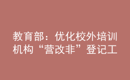 教育部：優(yōu)化校外培訓(xùn)機(jī)構(gòu)“營改非”登記工作流程、加快工作進(jìn)度