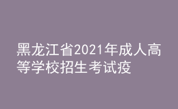黑龍江省2021年成人高等學校招生考試疫情防控有關(guān)事項的通知