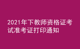 2021年下教師資格證考試準考證打印通知