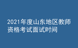 2021年度山東地區(qū)教師資格考試面試時間：5月15日