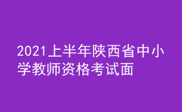 2021上半年陜西省中小學(xué)教師資格考試面試時間