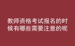 教師資格考試報(bào)名的時(shí)候有哪些需要注意的呢？