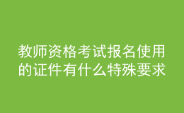 教師資格考試報(bào)名使用的證件有什么特殊要求嗎？