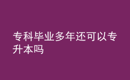 專科畢業(yè)多年還可以專升本嗎